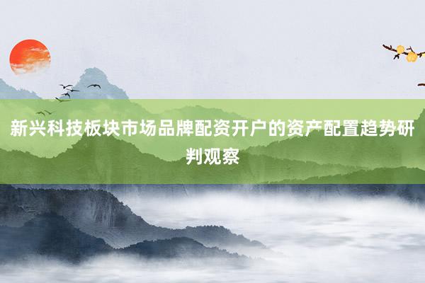 新兴科技板块市场品牌配资开户的资产配置趋势研判观察