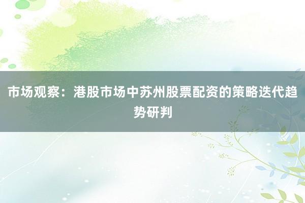 市场观察：港股市场中苏州股票配资的策略迭代趋势研判