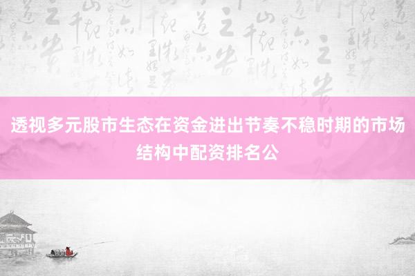 透视多元股市生态在资金进出节奏不稳时期的市场结构中配资排名公