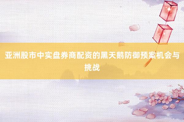 亚洲股市中实盘券商配资的黑天鹅防御预案机会与挑战