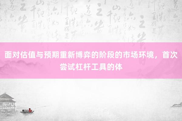 面对估值与预期重新博弈的阶段的市场环境，首次尝试杠杆工具的体