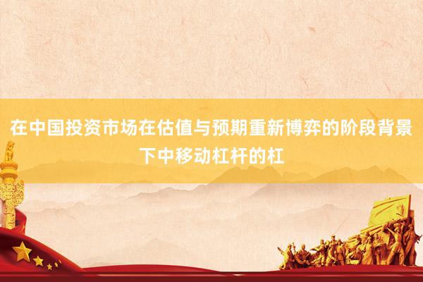 在中国投资市场在估值与预期重新博弈的阶段背景下中移动杠杆的杠