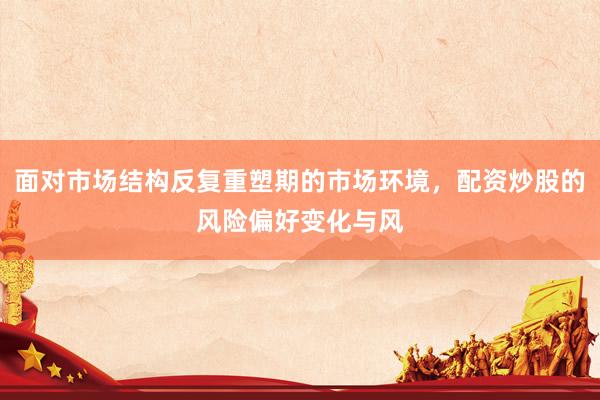 面对市场结构反复重塑期的市场环境，配资炒股的风险偏好变化与风