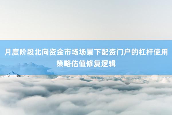 月度阶段北向资金市场场景下配资门户的杠杆使用策略估值修复逻辑
