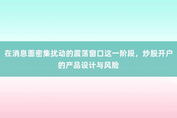 在消息面密集扰动的震荡窗口这一阶段，炒股开户的产品设计与风险