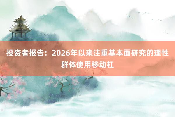 投资者报告：2026年以来注重基本面研究的理性群体使用移动杠