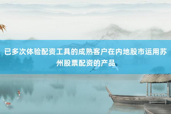 已多次体验配资工具的成熟客户在内地股市运用苏州股票配资的产品