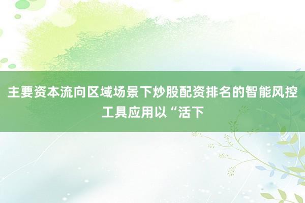 主要资本流向区域场景下炒股配资排名的智能风控工具应用以“活下