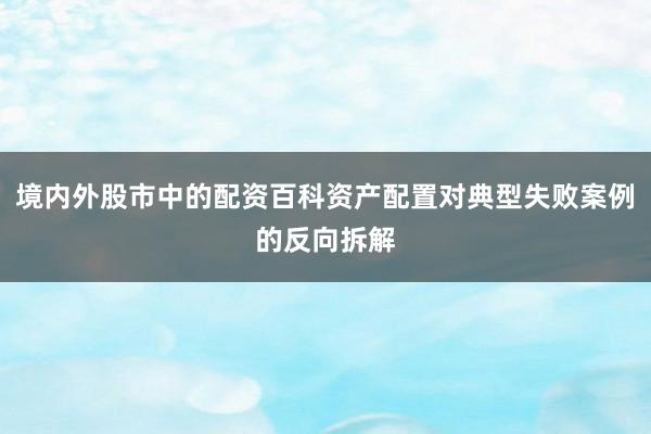 境内外股市中的配资百科资产配置对典型失败案例的反向拆解