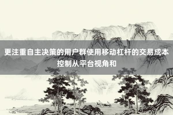 更注重自主决策的用户群使用移动杠杆的交易成本控制从平台视角和