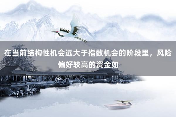 在当前结构性机会远大于指数机会的阶段里，风险偏好较高的资金如