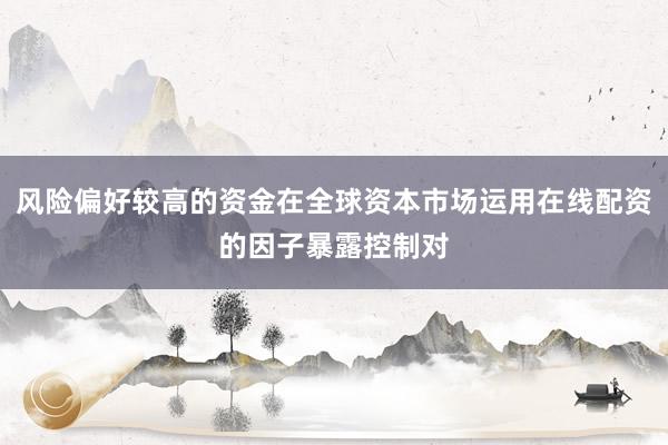 风险偏好较高的资金在全球资本市场运用在线配资的因子暴露控制对