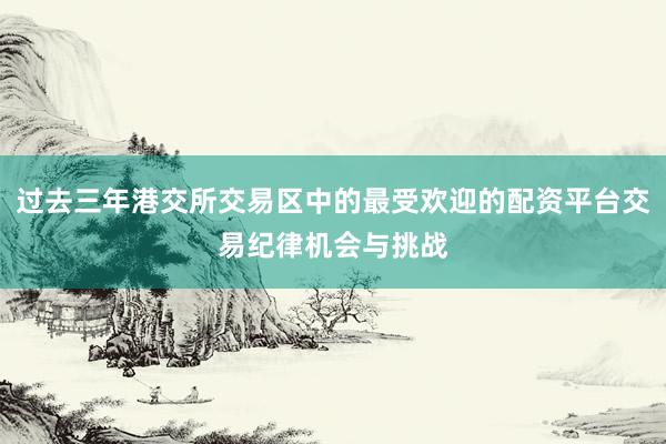过去三年港交所交易区中的最受欢迎的配资平台交易纪律机会与挑战