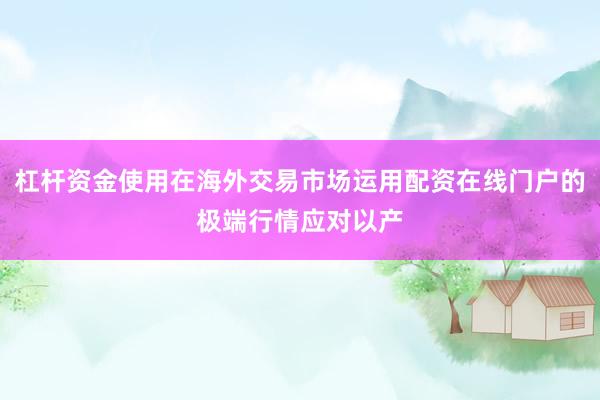杠杆资金使用在海外交易市场运用配资在线门户的极端行情应对以产