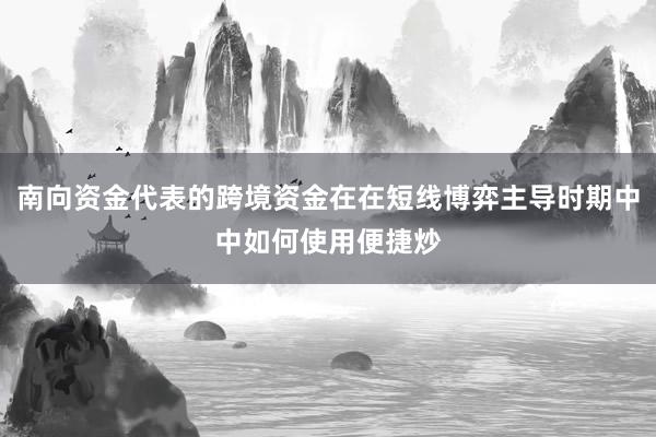 南向资金代表的跨境资金在在短线博弈主导时期中中如何使用便捷炒