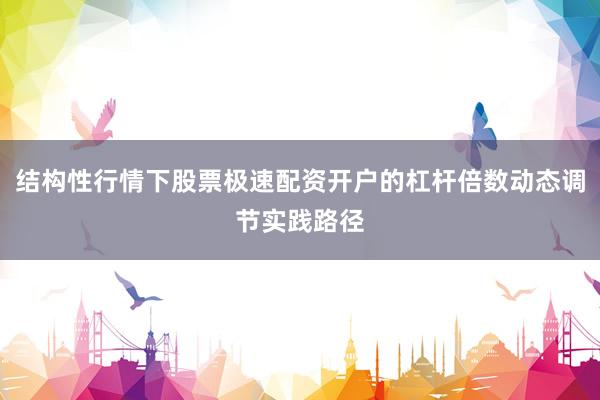 结构性行情下股票极速配资开户的杠杆倍数动态调节实践路径
