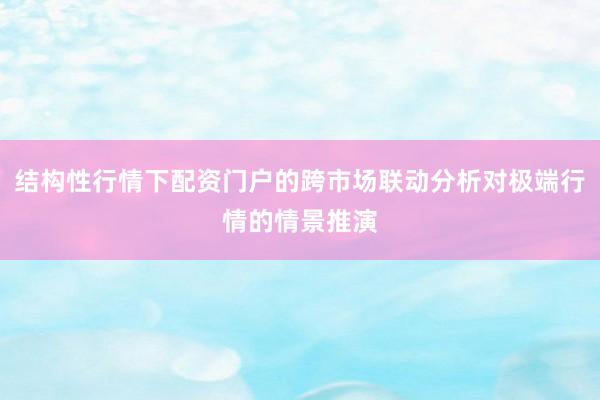 结构性行情下配资门户的跨市场联动分析对极端行情的情景推演