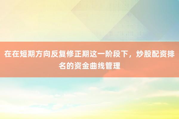在在短期方向反复修正期这一阶段下，炒股配资排名的资金曲线管理