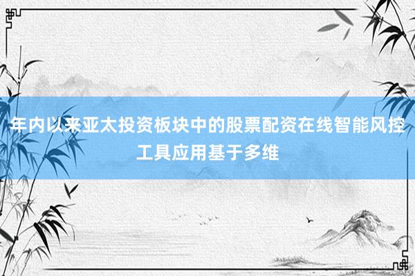 年内以来亚太投资板块中的股票配资在线智能风控工具应用基于多维