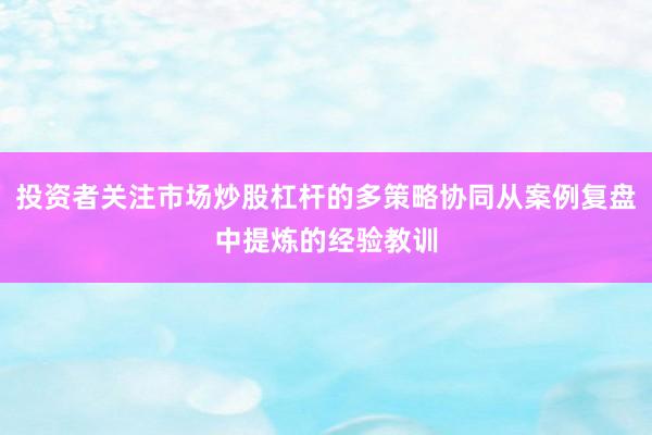 投资者关注市场炒股杠杆的多策略协同从案例复盘中提炼的经验教训