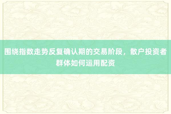 围绕指数走势反复确认期的交易阶段，散户投资者群体如何运用配资