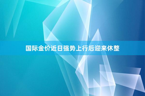 国际金价近日强势上行后迎来休整