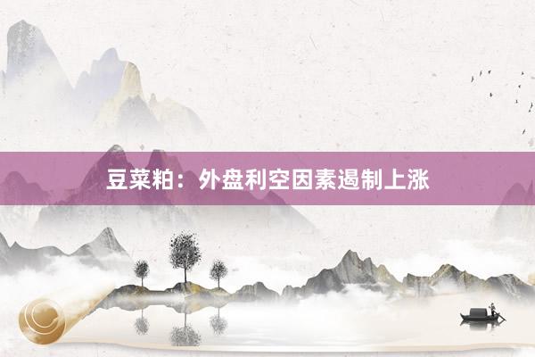 豆菜粕：外盘利空因素遏制上涨