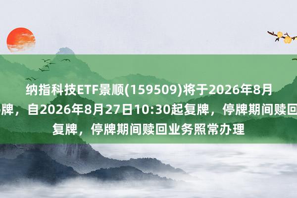 纳指科技ETF景顺(159509)将于2026年8月27日开市起停牌，自2026年8月27日10:30起复牌，停牌期间赎回业务照常办理