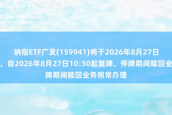 纳指ETF广发(159941)将于2026年8月27日开市起停牌，自2026年8月27日10:30起复牌，停牌期间赎回业务照常办理