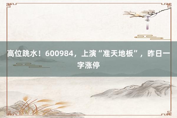 高位跳水！600984，上演“准天地板”，昨日一字涨停