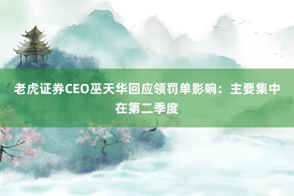 老虎证券CEO巫天华回应领罚单影响：主要集中在第二季度