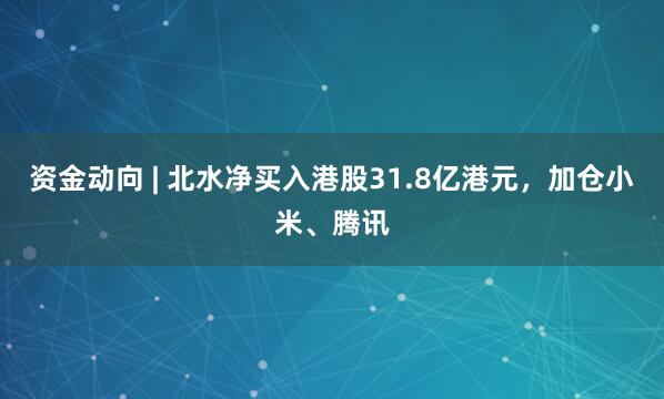资金动向 | 北水净买入港股31.8亿港元，加仓小米、腾讯