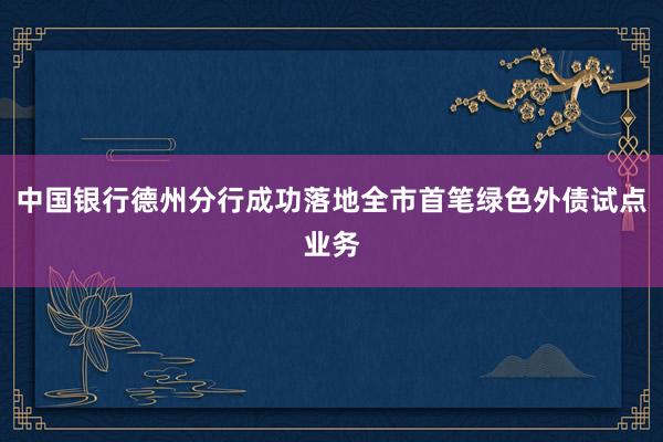 中国银行德州分行成功落地全市首笔绿色外债试点业务