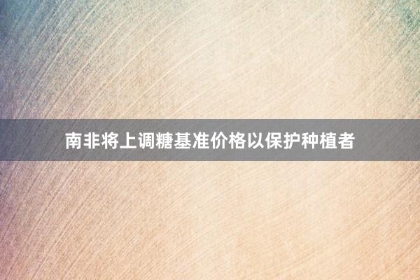 南非将上调糖基准价格以保护种植者