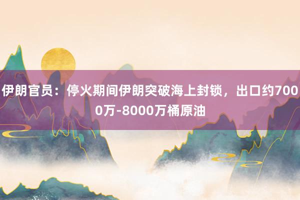 伊朗官员：停火期间伊朗突破海上封锁，出口约7000万‑8000万桶原油