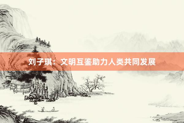 刘子琪：文明互鉴助力人类共同发展