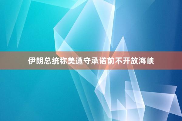 伊朗总统称美遵守承诺前不开放海峡