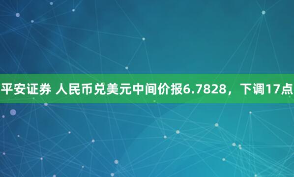 平安证券 人民币兑美元中间价报6.7828，下调17点