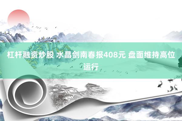 杠杆融资炒股 水晶剑南春报408元 盘面维持高位运行