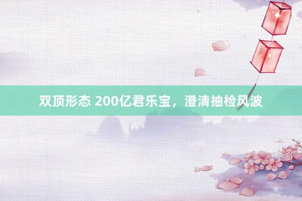 双顶形态 200亿君乐宝，澄清抽检风波