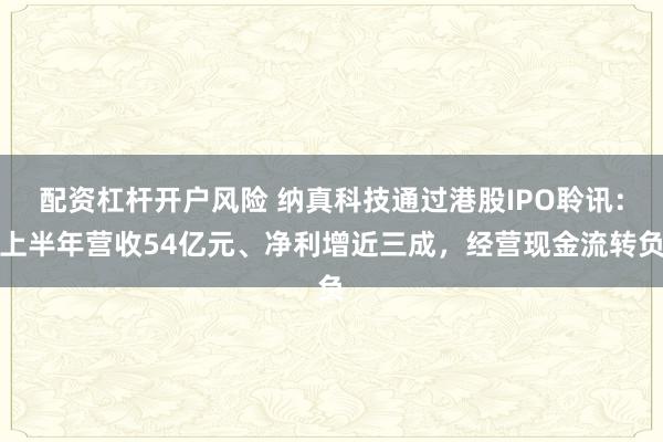 配资杠杆开户风险 纳真科技通过港股IPO聆讯：上半年营收54亿元、净利增近三成，经营现金流转负
