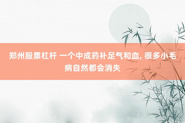 郑州股票杠杆 一个中成药补足气和血, 很多小毛病自然都会消失