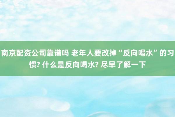南京配资公司靠谱吗 老年人要改掉“反向喝水”的习惯? 什么是反向喝水? 尽早了解一下