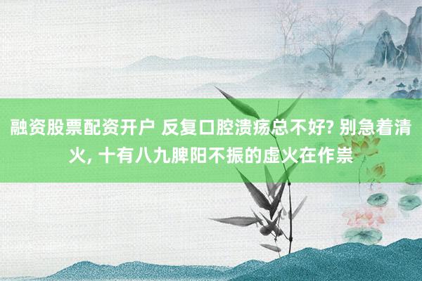 融资股票配资开户 反复口腔溃疡总不好? 别急着清火, 十有八九脾阳不振的虚火在作祟