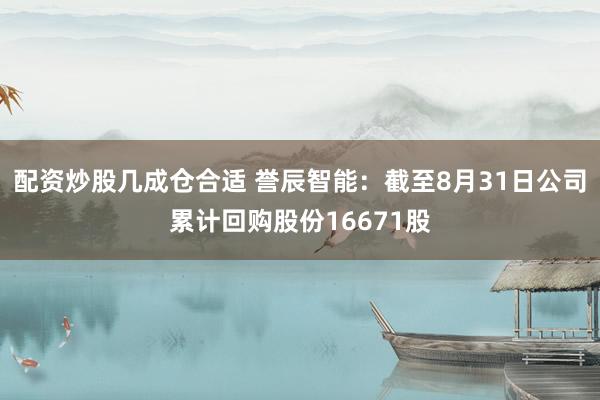 配资炒股几成仓合适 誉辰智能：截至8月31日公司累计回购股份16671股