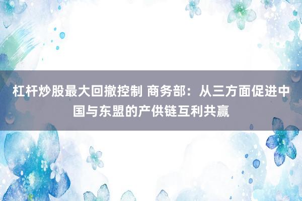 杠杆炒股最大回撤控制 商务部：从三方面促进中国与东盟的产供链互利共赢