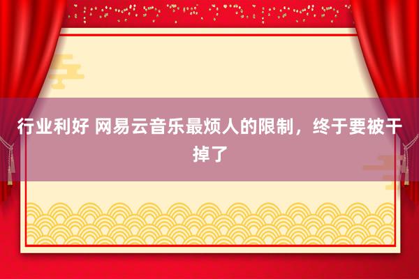 行业利好 网易云音乐最烦人的限制，终于要被干掉了
