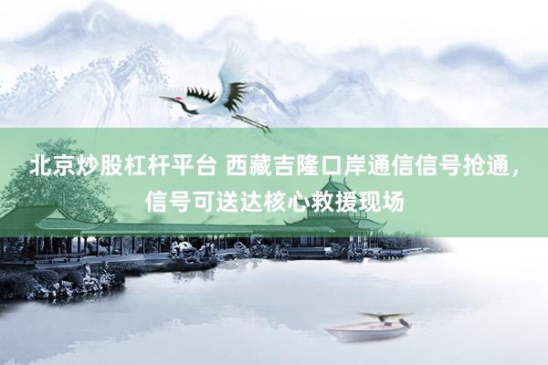 北京炒股杠杆平台 西藏吉隆口岸通信信号抢通，信号可送达核心救援现场
