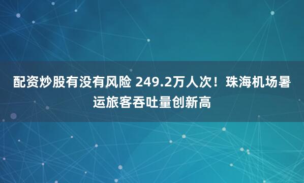 配资炒股有没有风险 249.2万人次！珠海机场暑运旅客吞吐量创新高