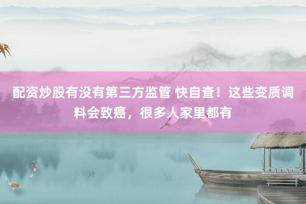 配资炒股有没有第三方监管 快自查！这些变质调料会致癌，很多人家里都有